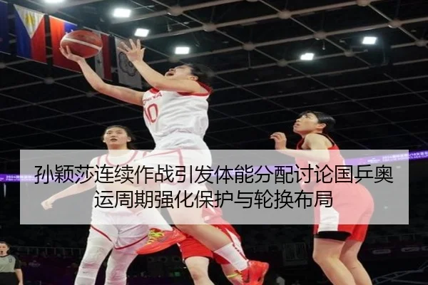 孙颖莎连续作战引发体能分配讨论国乒奥运周期强化保护与轮换布局