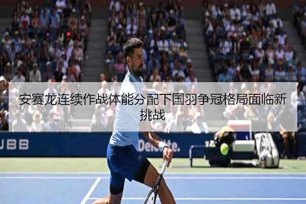 安赛龙连续作战体能分配下国羽争冠格局面临新挑战