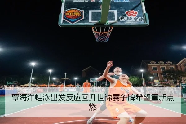 覃海洋蛙泳出发反应回升世锦赛争牌希望重新点燃